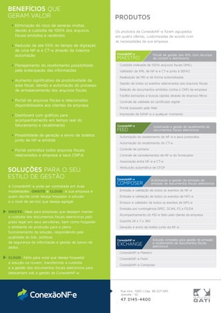 PRODUTOS
Os produtos da ConexãoNF-e foram agrupados
em quatro ofertas, customizadas de acordo com
as necessidades da sua empresa.
Rua Iririú, 1060 | Cep: 89.227-045
Joinville - SC
47 3145-4400
Mais informações em:
conexaonfe.com.br
Eliminação do risco de severas multas,
devido a custódia de 100% dos arquivos
ﬁscais emitidos e recebidos
Redução de até 55% do tempo de digitação
de uma NF-e e CT-e através da máxima
automação
Planejamento do recebimento possibilitado
pela antecipação das informações
Aumento signiﬁcativo da produtividade da
área ﬁscal, devido a automação do processo
de armazenamento dos arquivos ﬁscais
Portal de arquivos ﬁscais e relacionados
disponibilizados aos clientes da empresa
Dashboard com gráﬁcos para
acompanhamento em tempo real do
faturamento e recebimento
Possibilidade da geração e envio de boletos
junto da NF-e emitida
Portal centraliza todos arquivos ﬁscais
relacionados a empresa e seus CNPJs
BENEFÍCIOS QUE
GERAM VALOR
SOLUÇÕES PARA O SEU
ESTILO DE GESTÃO
A ConexãoNF-e pode ser contratada em duas
modalidades: e . A sua empresa éONSITE CLOUD
quem decide onde deseja hospedar a solução
e o nível de serviço que deseja agregar.
ONSITE: Ideal para empresas que desejam manter
a custódia dos documentos ﬁscais eletrônicos pelo
prazo legal em seus servidores, bem como hospedar
o ambiente de produção para o pleno
funcionamento da solução, respondendo pela
qualidade do link, políticas
de segurança da informação e gestão de banco de
dados.
CLOUD: Feito para você que deseja hospedar
a solução na nuvem, transferindo a custódia
e a gestão dos documentos ﬁscais eletrônicos para
datacenters sob a gestão da ConexãoNF-e.
Custódia indexada de 100% arquivos fiscais (XML)
Validador de XML de NF-e e CT-e junto à SEFAZ
Realização de MD-e de forma automatizada
Gestão de todos os eventos relacionados aos arquivos fiscais
Relação de documentos emitidos contra o CNPJ da empresa
Facilita extrações e buscas rápidas através de diversos filtros
Controle de validade do certificado digital
Portal acessado pela Web
Impressão de DANF-e a qualquer momento
ConexãoNF-e
MAESTRO
Portal de gestão dos XML com recursos
de cockpit e dashboards
Automação e gestão do recebimento de
documentos ﬁscais eletrônicos
ConexãoNF-e
FEED
Automação do recebimento de NF-e e seus protocolos
Automação do recebimento do CT-e
Controle de portaria
Controle de cancelamentos de NF-e do fornecedor
Associação entre NF-e e CT-e
Atribuição automática de CFOP
ConexãoNF-e
COMPOSER
Automação e gestão da emissão da
emissão de documentos ﬁscais eletrônicos
Emissão e validação de todos os eventos de NF-e
Emissão e validação de todos os eventos de NFC-e
Emissor e validador de todos os eventos de NFS-e
Emissão por contingência DPEC, SCAN, FS e FS/DA
Acompanhamento do MD-e feito pelo cliente da empresa
Suporte 24 x 7 x 365
Geração e envio de boleto junto da NF-e
ConexãoNF-e Maestro
ConexãoNF-e Feed
ConexãoNF-e Composer
ConexãoNF-e
EXCHANGE
Solução completa para gestão da emissão
e recebimento de documentos ﬁscais
eletrônicos
 