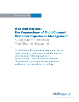 IR Knowl E dgE S ERIES




Web Self-Service:
The Cornerstone of Multi-Channel
Customer Experience Management
A Blueprint for Enhancing
Multi-Channel Engagement

In today’s highly competitive economic climate,
there is no margin for error when it comes to
attracting and retaining customers.
Businesses must now offer more channels
of communication, more customer options,
and faster responses than ever before.
 