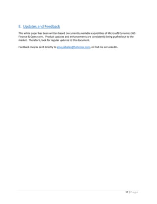 17 | P a g e
E. Updates and Feedback
This white paper has been written based on currently available capabilities of Microsoft Dynamics 365
Finance & Operations. Product updates and enhancements are consistently being pushed out to the
market. Therefore, look for regular updates to this document.
Feedback may be sent directly to gina.pabalan@fullscope.com, or find me on LinkedIn.
 
