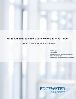 1 | P a g e
What you need to know about Reporting & Analytics
Dynamics 365 Finance & Operations
Written By:
Gina Pabalan
Managing Director, Business Intelligence
Edgewater Fullscope
https://www.linkedin.com/in/ginapabalan
 