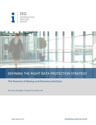 DEFINING THE RIGHT DATA PROTECTION STRATEGY
The Nuances of Backup and Recovery Solutions


By Cindy LaChapelle, Principal Consultant, ISG




    www.isg-one.com
 