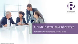 ELEVATING RETAIL BANKING SERVICE
TO MEETTHEWIDER SCOPEOF CUSTOMER NEEDS
WHITEPAPER
Copyright © 2019 Richardson. All rights reserved.
 