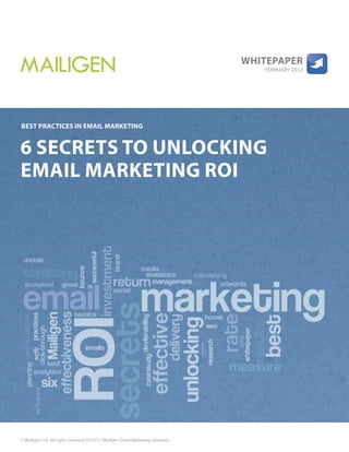 Whitepaper
                                                                                     FEBRUARY 2012




Best practices in email marketing


6 secrets to Unlocking
email marketing roi




© Mailigen Ltd. All rights reserved 02/2012. Mailigen Email Marketing Solutions
 