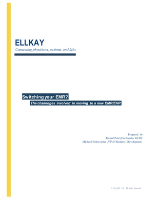 ELLKAY
Connecting physicians,patients,and labs
Prepared by
Kamal Patel, Co-founder & CIO
Michael Fishweicher , VP of Business Development
© ELLKAY LLC. All rights reserved.
The challenges involved in moving to a new EMR/EHR
Switching your EMR?
 