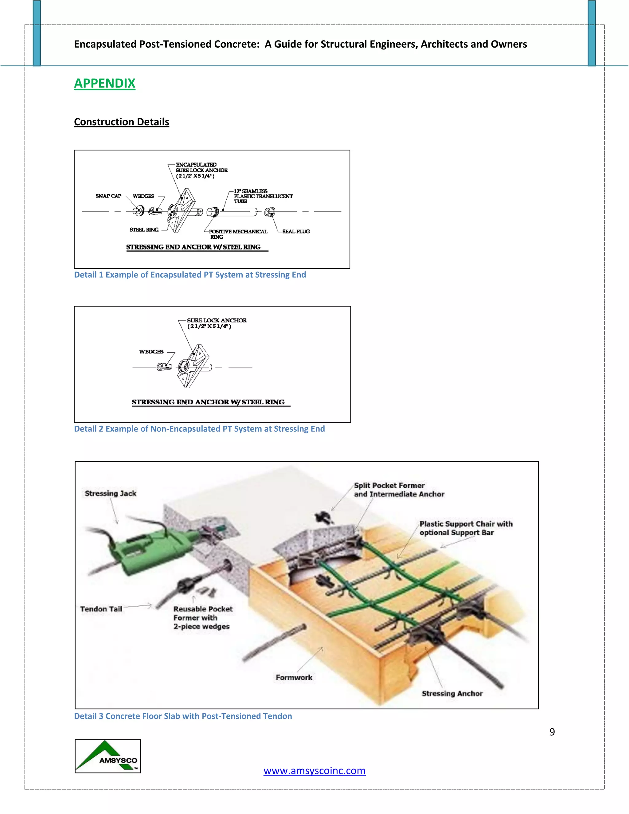 Encapsulated Post-Tensioned Concrete: A Guide for Structural Engineers, Architects and Owners
9
www.amsyscoinc.com
APPENDIX
Construction Details
Detail 1 Example of Encapsulated PT System at Stressing End
Detail 2 Example of Non-Encapsulated PT System at Stressing End
Detail 3 Concrete Floor Slab with Post-Tensioned Tendon
 