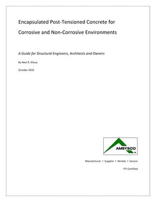Encapsulated Post-Tensioned Concrete for
Corrosive and Non-Corrosive Environments
A Guide for Structural Engineers, Architects and Owners
By Neel R. Khosa
October 2010
Manufacturer ▪ Supplier ▪ Rentals ▪ Service
PTI-Certified
 