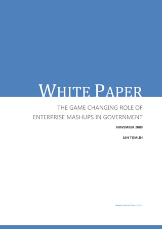 WHITE PAPER
       THE GAME CHANGING ROLE OF
ENTERPRISE MASHUPS IN GOVERNMENT
                        NOVEMBER 2009


                            IAN TOMLIN




                        www.encanvas.com
 
