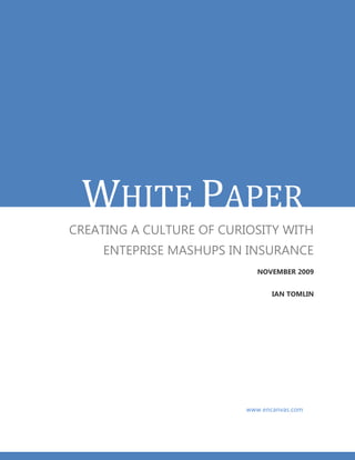 WHITE PAPER
CREATING A CULTURE OF CURIOSITY WITH
     ENTEPRISE MASHUPS IN INSURANCE
                             NOVEMBER 2009


                                 IAN TOMLIN




                          www.encanvas.com
 