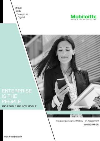 - Enterprise
- Mobile
- Web
- Digital
Integrating Enterprise Mobility - an Assessment
WHITE PAPER
ENTERPRISE
IS THE
PEOPLE,
AND PEOPLE ARE NOW MOBILE.
www.mobiloitte.com
 