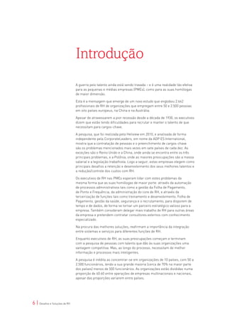 Introdução
                                A guerra pelo talento ainda está sendo travada – e é uma realidade tão efetiva
                                para as pequenas e médias empresas (PMEs), como para as suas homólogas
                                de maior dimensão.

                                Esta é a mensagem que emerge de um novo estudo que englobou 2.642
                                profissionais de RH de organizações que empregam entre 50 e 2.500 pessoas
                                em oito países europeus, na China e na Austrália.

                                Apesar de atravessarem a pior recessão desde a década de 1930, os executivos
                                dizem que estão tendo dificuldades para recrutar e manter o talento de que
                                necessitam para cargos-chave.

                                A pesquisa, que foi realizada pela Heliview em 2010, e analisada de forma
                                independente pela CorporateLeaders, em nome da ADP ES International,
                                mostra que a contratação de pessoas e o preenchimento de cargos-chave
                                são os problemas mencionados mais vezes em sete países de cada dez. As
                                exceções são o Reino Unido e a China, onde ainda se encontra entre os três
                                principais problemas, e a Polônia, onde as maiores preocupações são a massa
                                salarial e a legislação trabalhista. Logo a seguir, estas empresas elegem como
                                principais desafios a retenção e desenvolvimento dos seus melhores talentos e
                                a redução/controle dos custos com RH.

                                Os executivos de RH nas PMEs esperam lidar com estes problemas da
                                mesma forma que as suas homólogas de maior porte: através da automação
                                de processos administrativos tais como a gestão da Folha de Pagamento,
                                de Ponto e Frequência, da administração do core de RH, e através da
                                terceirização de funções tais como treinamento e desenvolvimento, Folha de
                                Pagamento, gestão da saúde, segurança e o recrutamento, para disporem de
                                tempo e de dados, de forma se tornar um parceiro estratégico valioso para a
                                empresa. Também consideram delegar mais trabalho de RH para outras áreas
                                da empresa e pretendem contratar consultores externos com conhecimento
                                especializado.

                                Na procura das melhores soluções, reafirmam a importância da integração
                                entre sistemas e serviços para diferentes funções de RH.

                                Enquanto executivos de RH, as suas preocupações começam e terminam
                                com a pesquisa de pessoas com talento que dão às suas organizações uma
                                vantagem competitiva. Mas, ao longo do processo, necessitam de melhor
                                informação e processos mais inteligentes.

                                A pesquisa é inédita ao concentrar-se em organizações de 10 países, com 50 a
                                2.500 funcionários, tendo a sua grande maioria (cerca de 70% na maior parte
                                dos países) menos de 500 funcionários. As organizações estão divididas numa
                                proporção de 40:60 entre operações de empresas multinacionais e nacionais,
                                apesar das proporções variarem entre países.




6 | Desafios e Soluções de RH
 