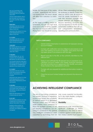FFIS ACCOUNTABLE FOR           erable, but because of the variety         US tax. Client onboarding must also
IDENTIFYING ALL NEW ´US        in banks’ operational and techni-          be reviewed to identify those cov-
ACCOUNTS´RECALCITRANTS,
AND NPFFI                      cal infrastructure, the exact details      ered by FATCA and all accounts
UPDATE ONBOARDING PROC-        will differ from institution to institu-   must be closely monitored to en-
ESS FOR NEW ACCOUNTS TO        tion.                                      sure any account changes that
INCLUDE CHAPTER 4 REQUIRE-
                                                                          require attention are flagged up.
MENTS.
                               At the heart of fulfilling FATCA re-       Beyond identifying accounts that
30.06.2014                     quirements, though, are high level         must be reported to the IRS are the
DEADLINE FOR FFIS TO COM-
                               know-your-customer (KYC) capabil-          automated workflows that will sup-
PLETE REMEDIATION ON ALL
PRIMA FACIE FFIS               ities that can support a firm in iden-     port categorization, remediation,
DEADLINE FOR USWAS TO COM-     tifying those that should be paying        reporting and communication.
PLETE REMEDIATION ON ALL
PRIMA FACIE FFIS

31.12.2014
DEADLINE FOR FFIS TO COM-
PLETE REMEDIATION ON ALL             FATCA COMPLIANCE
HIGH-VALUE ACCOUNTS
                                     1.	    Obtain indicia information to determine US taxpayers among
15.03.2015                                  account holders
REPORTING BEGINS ON “CHAP-
TER 4 REPORTABLE PAYMENTS”
                                     2.	    Comply with verification and due diligence procedures on all
TO THE IRS BEGINS ON FORMS
                                            new and existing accounts as required, and prove that this
1042 AND 1042-S
                                            has been done in accordance with the rules
31.03.2015
IRS REPORTING ON ‘US’ AC-            3.	    Report annually to the IRS, or the authority identified by the
COUNTS AND AGGREGATE                        relevant IGA
REPORTING ON RECALCITRANT
ACCOUNTS FOR 2013 AND 2014
                                     4.	    Deduct and withhold the 30 percent tax on payments to re-
REPORTING BEGINS ON CERTAIN                 calcitrant account holders and foreign financial institutions
US OWNERS OF OWNER-DOCU-                    that did not enter into an agreement with the IRS, and submit
MENTED FFIS & PASSIVE NFFES                 those monies to the appropriate authority

31.12.2015                           5.	    Comply with any requests for additional information made by
DEADLINE FOR FFIS TO COM-                   the IRS
PLETE DUE DILIGENCE REVIEWS
FOR ALL REMAINING AC-                6.	    Close the account where foreign law prevents the above ac-
COUNTS
                                            tivities
DEADLINE FOR USWAS TO COM-
PLETE REMEDIATION ON ALL
REMAINING PREEXISTING ENTITY
ACCOUNTS

31.03.2016

                               ACHIEVING INTELLIGENT COMPLIANCE
ANNUAL IRS REPORTING ON ‘US’
ACCOUNTS AND AGGREGATE
REPORTING ON RECALCITRANT
ACCOUNTS
BEGIN IRS REPORTING ON AC-
                               The era of box-ticking compliance          only covers essential functionality,
COUNTS HELD BY NPFFIS
                               has passed. The level of regulatory        but is also highly flexible, configura-
01.01.2017                     scrutiny now faced, the complexity         ble and future proof.
WITHHOLDING BEGINS ON NON-
                               of internal systems in a globalized
COMPLIANT ACCOUNTS FOR
GROSS PROCEEDS PAYMENTS        financial system, and the state of         Flexibility
                               world markets have combined to
EARLIEST APPLICATION OF
PASSTHRU PAYMENTS WITH-        throw the spotlight squarely on not        Apart from its scale, one of the most
HOLDING ON FOREIGN SOURCE      just ensuring compliance, but en-          significant challenges of FATCA
PAYMENTS                       suring it is achieved in the optimal       compliance is the need to deliver
                               way. Intelligent compliance is best        a solution against a draft specifica-
                               supported by technology that not           tion. Today’s solution must support




www.dionglobal.com
 