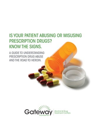 IS YOUR PATIENT ABUSING OR MISUSING
PRESCRIPTION DRUGS?
KNOW THE SIGNS.
A GUIDE TO UNDERSTANDING
PRESCRIPTION DRUG ABUSE
AND THE ROAD TO HEROIN.
 