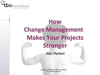 How 
Change 
Management 
Makes 
Your 
Projects 
Stronger 
Alan Markert 
Copyright © 2009-2014 TBO International, 
LLC. All rights reserved. 
 