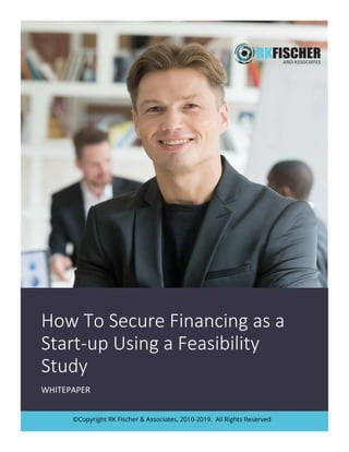 How To Secure Financing as a
Start-up Using a Feasibility
Study
WHITEPAPER
©Copyright RK Fischer & Associates, 2010-2019. All Rights Reserved
 