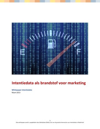 Intentiedata als brandstof voor marketing
Whitepaper Intentiedata
Maart 2013




                                                                1
    Deze whitepaper wordt u aangeboden door Marktplaats Media; een van de grootste leveranciers van intentiedata in Nederland.
 