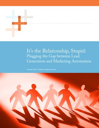 It’s the Relationship, Stupid:
         Plugging the Gap between Lead
         Generation and Marketing Automation
         Copyright ©2011 Catalyst. All rights reserved.




Page 1                                                    Copyright ©2011 Catalyst. All rights reserved.
 