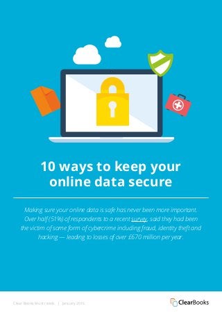 Clear Books Must reads | January 2015
10 ways to keep your
online data secure
Making sure your online data is safe has never been more important.
Over half (51%) of respondents to a recent survey, said they had been
the victim of some form of cybercrime including fraud, identity theft and
hacking — leading to losses of over £670 million per year.
 