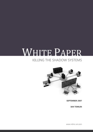 WHITE PAPER
 KILLING THE SHADOW SYSTEMS




                  SEPTEMBER 2007


                      IAN TOMLIN




                  www.ndmc.uk.com
 