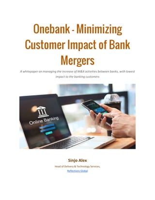 Onebank – Minimizing
Customer Impact of Bank
Mergers
A whitepaper on managing the increase of M&A activities between banks, with lowest
impact to the banking customers
Sinjo Alex
Head of Delivery & Technology Services,
Reflections Global
 