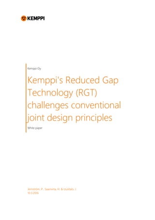 Kemppi Oy
Kemppi's Reduced Gap
Technology (RGT)
challenges conventional
joint design principles
White paper
Jernström, P., Saarivirta, H. & Uusitalo, J.
10.3.2016
 