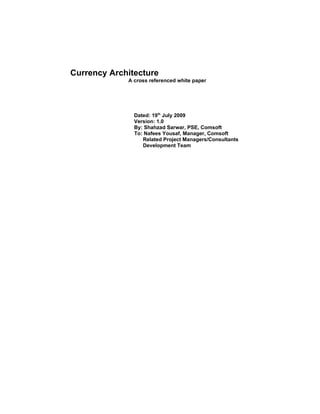 Currency Architecture
             A cross referenced white paper




               Dated: 19th July 2009
               Version: 1.0
               By: Shahzad Sarwar, PSE, Comsoft
               To: Nafees Yousaf, Manager, Comsoft
                  Related Project Managers/Consultants
                  Development Team
 