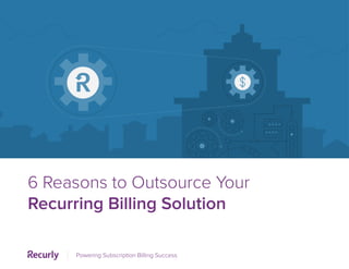 6 Reasons to Outsource Your
Recurring Billing Solution
Powering Subscription Billing Success
 