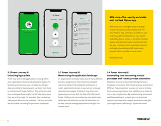 12
5.2 Power Journey II:
Unlocking legacy data
There may well be old applications running within
your organization that are not yet easy to replace. To
facilitate your business, you can make such legacy
data accessible to Dataverse and use them from there
on the Microsoft Power Platform. This will ensure that
your employees have insight into all data, even when
they are on the move. For example, they can look up
information about a past customer – because the data
are still usable, including for your sales employees.
5.3 Power Journey III:
Modernizing the application landscape
An organization normally makes use of many different
business applications, which become outdated
over time without the employees noticing. As a
result, applications remain in use, but are no longer
really being managed. Shadow IT may then start
appearing over time. With the help of the Microsoft
Power Platform you can modernize your application
landscape: old solutions can be discarded and up-
to-date, easy-to-manage applications brought in to
replace them.
5.4 Power Journey IV:
Automating time-consuming manual
processes with robotic process automation
Repetitive manual tasks are something that every
employee encounters. With robotic process automation
(RPA) via Power Automate you can put an end to these
time-consuming activities that add little or no value for
and to your organization. By implementing automated
workflows easily and scalably, you can automate
manual processes within legacy applications and give
your organization’s efficiency a significant boost!
BAM plans office capacity worldwide
with the Desk Planner App
BAM Group was looking for a way to design
its new hot-desking system safely. With the
Desk Planner App, which was launched in just
three days, BAM employees can now quickly
and safely reserve a place in the office. Parking
spaces and catering are also coordinated with
the app. Compliance with applicable national
and regional guidelines at all times is also
ensured. Would you like to know more?
Read case study
 