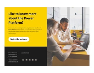 Curious about how your organization can get business value from the
Power Platform? In this webinar, our expert shows how organizations
use the Power Platform and the role it could play in your digital
transformation.
Like to know more
about the Power
Platform?
Macaw Nederland
Taurusavenue 16 E
2132 LS Hoofdorp
+31 (0) 23 206 0600
contact@macaw.nl
www.macaw.nl
Watch the webinar
 