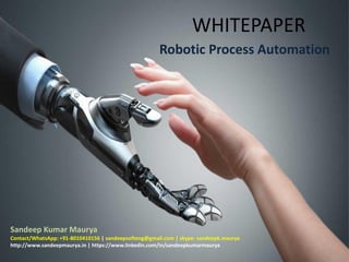 WHITEPAPER
Robotic Process Automation
Sandeep Kumar Maurya
Contact/WhatsApp: +91-8010410156 | sandeepsofteng@gmail.com | skype- sandeepk.maurya
http://www.sandeepmaurya.in | https://www.linkedin.com/in/sandeepkumarmaurya
 