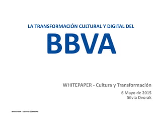 Confidential
LA TRANSFORMACIÓN CULTURAL Y DIGITAL DEL
BBVABBVA
WHITEPAPER – CREATIVE COMMONS
6 Mayo de 2015
Silvia Dvorak
WHITEPAPER - Cultura y Transformación
 