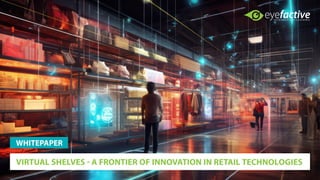 VIRTUAL SHELVES - A FRONTIER OF INNOVATION IN RETAIL TECHNOLOGIES
WHITEPAPER
 