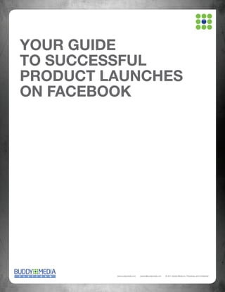 YOUR GUIDE
TO SUCCESSFUL
PRODUCT LAUNCHES
ON FACEBOOK

www.buddymedia.com

partner@buddymedia.com

© 2011 Buddy Media Inc. Proprietary and Conﬁdential

 
