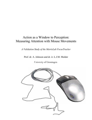 Action as a Window to Perception:
Measuring Attention with Mouse Movements

   A Validation Study of the MetrixLab FocusTracker


     Prof. dr. A. Johnson and dr. ir. L.J.M. Mulder
 