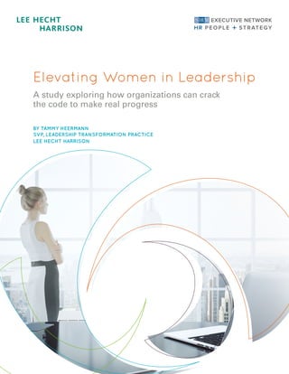 Elevating Women in Leadership
A study exploring how organizations can crack
the code to make real progress
BY TAMMY HEERMANN	
SVP, LEADERSHIP TRANSFORMATION PRACTICE
LEE HECHT HARRISON
 