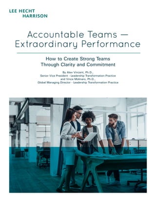 Accountable Teams —
Extraordinary Performance
How to Create Strong Teams
Through Clarity and Commitment
By Alex Vincent, Ph.D.,
Senior Vice President - Leadership Transformation Practice
and Vince Molinaro, Ph.D.,
Global Managing Director - Leadership Transformation Practice
 
