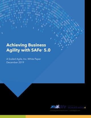 Achieving Business
Agility with SAFe® 5.0
scaledagileframework.com | scaledagile.com
A Scaled Agile, Inc. White Paper
December 2019
 