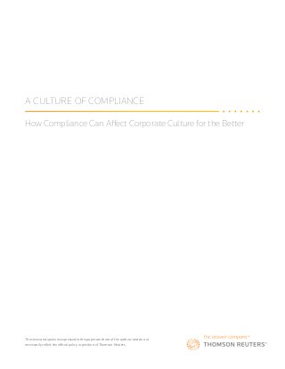 A CULTURE OF COMPLIANCE
How Compliance Can Affect Corporate Culture for the Better
The views and opinions expressed in this paper are those of the authors and do not
necessarily reflect the official policy or position of Thomson Reuters.
 