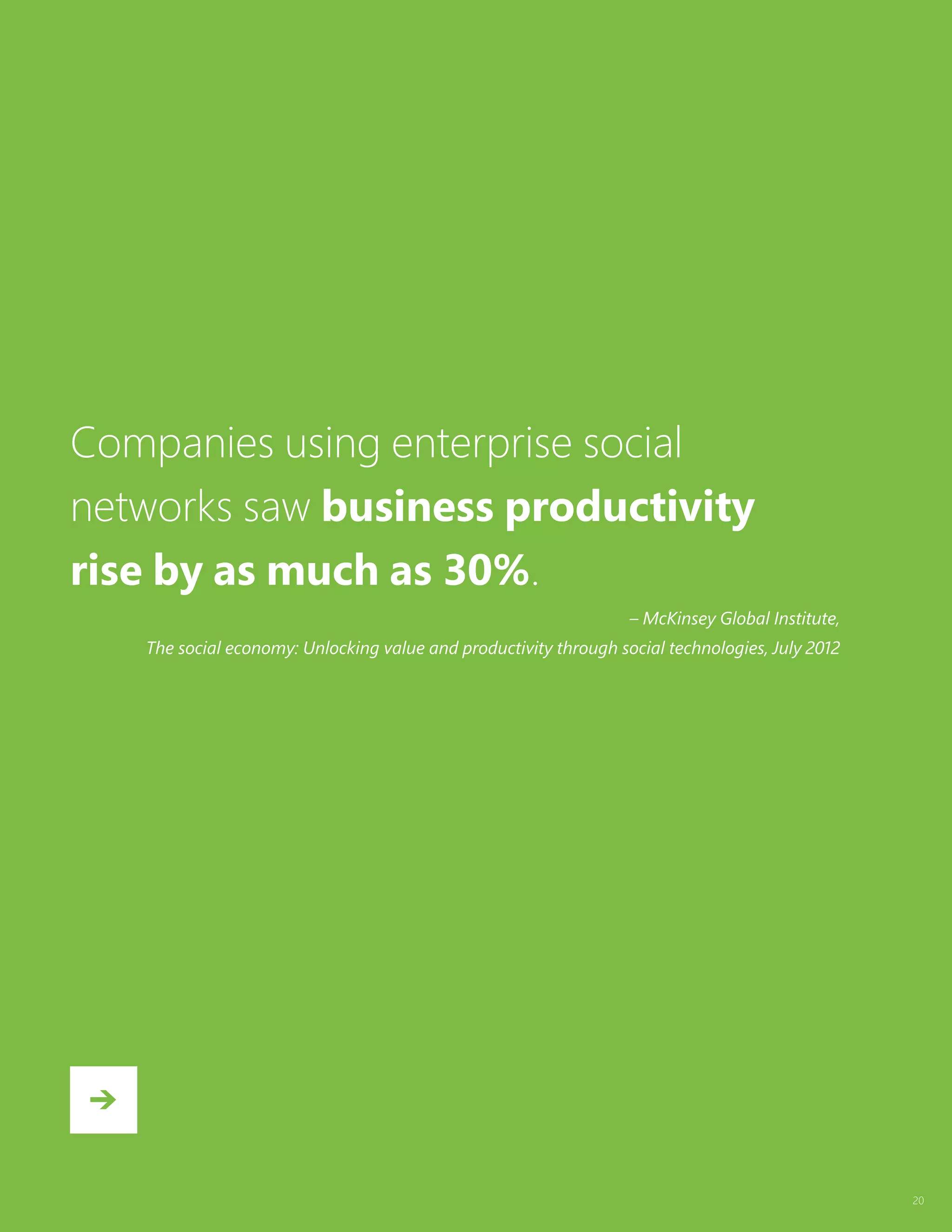 20
Companies using enterprise social
networks saw business productivity
rise by as much as 30%.
– McKinsey Global Institute,
The social economy: Unlocking value and productivity through social technologies, July 2012
 