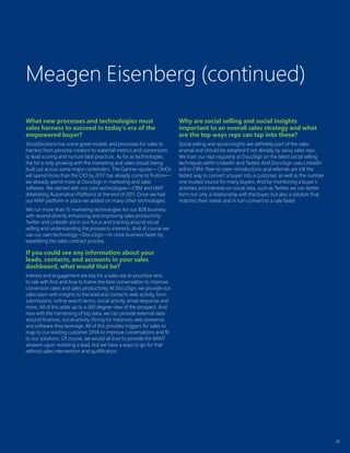 28
What new processes and technologies must
sales harness to succeed in today’s era of the
empowered buyer?
SiriusDecisions has some great models and processes for sales to
harness from persona creation to waterfall metrics and conversions
to lead scoring and nurture best practices. As far as technologies,
the list is only growing with the marketing and sales clouds being
built out across some major contenders. The Gartner quote— CMOs
will spend more than the CIO by 2017 has already come to fruition—
we already spend more at DocuSign in marketing and sales
software. We started with our core technologies—CRM and MAP
(Marketing Automation Platform) at the end of 2011. Once we had
our MAP platform in place we added on many other technologies.
We run more than 15 marketing technologies for our B2B business
with several directly enhancing and improving sales productivity.
Twitter and LinkedIn aid in our focus and training around social
selling and understanding the prospects interests. And of course we
use our own technology—DocuSign—to close business faster by
expediting the sales contract process.
If you could see any information about your
leads, contacts, and accounts in your sales
dashboard, what would that be?
Interest and engagement are key for a sales rep to prioritize who
to talk with first and how to frame the best conversation to improve
conversion rates and sales productivity. At DocuSign, we provide our
sales team with insights to the lead and contact’s web activity, form
submissions, online search terms, social activity, email response and
more. All of this adds up to a 360 degree view of the prospect. And
now with the harnessing of big data, we can provide external data
around finances, social activity (hiring for instance), web presence,
and software they leverage. All of this provides triggers for sales to
map to our existing customer DNA to improve conversations and fit
to our solutions. Of course, we would all love to provide the BANT
answers upon receiving a lead, but we have a ways to go for that
without sales intervention and qualification.
Why are social selling and social insights
important to an overall sales strategy and what
are the top ways reps can tap into these?
Social selling and social insights are definitely part of the sales
arsenal and should be adopted if not already by savvy sales reps.
We train our reps regularly at DocuSign on the latest social selling
techniques within LinkedIn and Twitter. And DocuSign uses LinkedIn
within CRM. Peer-to-peer introductions and referrals are still the
fastest way to convert a buyer into a customer, as well as the number
one trusted source for many buyers. And by monitoring a buyer’s
activities and interests on social sites, such as Twitter, we can better
form not only a relationship with the buyer, but also a solution that
matches their needs and in turn convert to a sale faster.
Meagen Eisenberg (continued)
 