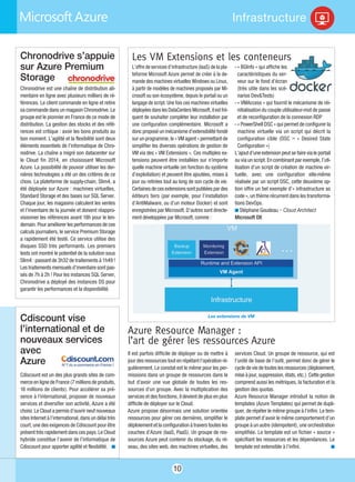 10
Infrastructure
L’offre de services d’infrastructure (IaaS) de la pla-
teforme Microsoft Azure permet de créer à la de-
mande des machines virtuelles Windows ou Linux,
à partir de modèles de machines proposés par Mi-
crosoft ou son écosystème, depuis le portail ou un
langage de script. Une fois ces machines virtuelles
déployéesdanslesDataCentersMicrosoft,ilestfré-
quent de souhaiter compléter leur installation par
une configuration complémentaire. Microsoft a
donc proposé un mécanisme d’extensibilité fondé
sur un programme, le « VM agent » permettant de
simplifier les diverses opérations de gestion de
VM via des « VM Extensions ». Ces multiples ex-
tensions peuvent être installées sur n'importe
quelle machine virtuelle (en fonction du système
d’exploitation) et peuvent être ajoutées, mises à
jour ou retirées tout au long de son cycle de vie.
Certaines deces extensions sontpubliées pardes
éditeurs tiers (par exemple, pour l’installation
d’AntiMalware, ou d’un moteur Docker) et sont
enregistrées par Microsoft. D’autres sont directe-
ment développées par Microsoft, comme :
- « BGInfo » qui affiche les
caractéristiques du ser-
veur sur le fond d’écran
(très utile dans les scé-
narios Dev&Tests)
- « VMAccess » qui fournit le mécanisme de réi-
nitialisation du couple utilisateur-mot de passe
et de reconfiguration de la connexion RDP
- « PowerShell DSC » qui permet de configurer la
machine virtuelle via un script qui décrit la
configuration cible (DSC = «  Desired State
Configuration »)
L’ajout d’une extension peut se faire via le portail
ou via un script. En combinant par exemple, l’uti-
lisation d’un script de création de machine vir-
tuelle, avec une configuration elle-même
réalisée par un script DSC, cette deuxième op-
tion offre un bel exemple d’« infrastructure as
code », un thème récurrent dans les transforma-
tions DevOps.
n Stéphane Goudeau – Cloud Architect
Microsoft DX
Chronodrive s’appuie
sur Azure Premium
Storage
Chronodrive est une chaîne de distribution ali-
mentaire en ligne avec plusieurs milliers de ré-
férences. Le client commande en ligne et retire
sa commande dans un magasin Chronodrive. Le
groupe est le pionnier en France de ce mode de
distribution. La gestion des stocks et des réfé-
rences est critique : avoir les bons produits au
bon moment. L’agilité et la flexibilité sont deux
éléments essentiels de l’informatique de Chro-
nodrive. La chaîne a migré son datacenter sur
le Cloud fin 2014, en choisissant Microsoft
Azure. La possibilité de pouvoir utiliser les der-
nières technologies a été un des critères de ce
choix. La plateforme de supply-chain, Slim4, a
été déployée sur Azure : machines virtuelles,
Standard Storage et des bases sur SQL Server.
Chaque jour, les magasins calculent les ventes
et l’inventaire de la journée et doivent réappro-
visionner les références avant 18h pour le len-
demain. Pour améliorer les performances de ces
calculs journaliers, le service Premium Storage
a rapidement été testé. Ce service utilise des
disques SSD très performants. Les premiers
tests ont montré le potentiel de la solution sous
Slim4 : passant de 3h32 de traitements à 1h49 !
Les traitements mensuels d’inventaire sont pas-
sés de 7h à 2h ! Pour les instances SQL Server,
Chronodrive a déployé des instances DS pour
garantir les performances et la disponibilité.
Cdiscount vise
l’international et de
nouveaux services
avec
Azure
Cdiscount est un des plus grands sites de com-
merce en ligne de France (7 millions de produits,
16 millions de clients). Pour accélérer sa pré-
sence à l'international, proposer de nouveaux
services et diversifier son activité, Azure a été
choisi. Le Cloud a permis d’ouvrir neuf nouveaux
sites Internet à l’international, dans un délai très
court, une des exigences de Cdiscount pour être
présent très rapidement dans ces pays. Le Cloud
hybride constitue l’avenir de l’informatique de
Cdiscount pour apporter agilité et flexibilité. n
Azure Resource Manager :
l’art de gérer les ressources Azure
Il est parfois difficile de déployer ou de mettre à
jour des ressources tout en répétant l’opération ré-
gulièrement. Le constat est le même pour les per-
missions dans un groupe de ressources dans le
but d'avoir une vue globale de toutes les res-
sources d'un groupe. Avec la multiplication des
services et des fonctions, il devient de plus en plus
difficile de déployer sur le Cloud.
Azure propose désormais une solution orientée
ressources pour gérer ces dernières, simplifier le
déploiement et la configuration à travers toutes les
couches d’Azure (IaaS, PaaS). Un groupe de res-
sources Azure peut contenir du stockage, du ré-
seau, des sites web, des machines virtuelles, des
services Cloud. Un groupe de ressource, qui est
l’unité de base de l’outil, permet donc de gérer le
cycle de vie de toutes les ressources (déploiement,
mise à jour, suppression, états, etc.). Cette gestion
comprend aussi les métriques, la facturation et la
gestion des quotas.
Azure Resource Manager introduit la notion de
templates (Azure Templates) qui permet de dupli-
quer, de répéter le même groupe à l’infini. Le tem-
plate permet d’avoir le même comportement d’un
groupe à un autre (idempotent), une orchestration
simplifiée. Le template est un fichier « source »
spécifiant les ressources et les dépendances. Le
template est extensible à l’infini. n
Les VM Extensions et les conteneurs
Les extensions de VM
 