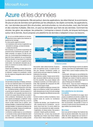 22
Azure et les données
La donnée est omniprésente. Elle est partout, dans les applications, les sites Internet, le e-commerce.
De plus en plus de données sont générées par les utilisateurs, les objets connectés, les applications,
etc. Les données peuvent être structurées, semi-structurées ou non-structurées, avec des formats
et des volumes multiples. Dès lors, on peut se demander quoi faire de ses données. Comment les
stocker, les gérer, les analyser, les présenter. L’entreprise a besoin d’outils, de briques techniques
autour de la donnée. Azure propose une plateforme de données s’adaptant à tous vos besoins.
Azure est une véritable plateforme de données,
gérant tout, de leur capture à leur traitement, en
passant par leur stockage.
Il y a deux grands usages de la donnée :
- Les transactions entre services et applications qui
nécessitent du stockage, une base de données
- L’analyse des données
Dans la donnée, il y a la donnée en quasi-temps réel
provenant de flux d’événements (par exemple : des
objets connectés), de capteurs, de sites de com-
merce,etc.Cesfluxdoiventêtreimmédiatementana-
lysés afin d'avoir rapidement une vue d'ensemble.
Toutes les données n’ont pas besoin d’un traitement
en temps réel, c’est ce que l’on appelle les traite-
ments batchs. Ces traitements nécessitent plus de
temps et concernent les données étalées sur une
durée plus longue.
Chaque type de traitement, et chaque type de don-
nées, a des contraintes différentes sur le stockage,
le traitement, l’analyse et la visualisation, compte
tenu des exigences changeantes selon la nature de
la donnée.
L’architecture lambda
Une des limites du Big Data, et d’Hadoop, estdepou-
voir faire des traitements Batch et les traitements
temps réels des données. Pour résoudre cette pro-
blématique, une nouvelle infrastructure a été imagi-
née : l’architecture lambda. Le Big Data « classique »
ne permet pas de répondre à tous les besoins et il
est très difficile, voire impossible, dans faire à la fois
du batch et du (quasi) temps réel dans une seule et
même architecture. Généralement, deux architec-
turesséparéessontdéployées.Letraitement« temps
réels » est sur les données au fil de l’eau, au fur et à
mesure qu’elles rentrent dans le système, sans
stockagepréalable.Letraitementbatchnécessiteun
stockage préalable. Ce traitement est idéal pour des
inventaires par exemple. Hadoop est la solution par-
faite pour le stockage et le traitement.
L’architecture Lambda repose sur une architecture
Y.Lesdonnéesontdeuxroutesdetraitements(batch
oustream–tempsréel).Ellespeuventpasserparles
deux traitements. L’architecture Lambda possède
trois couches : batch, stream et services. On peut ra-
jouter une quatrième couche : la capture des don-
nées pour alimenter l’architecture Lambda. La
couche service est là pour indexer les résultats, les
traitements et les données.
Une architecture Lambda n’impose aucune techno-
logie, vous pouvez utiliser les outils que vous souhai-
tez et les assembler. Vous pouvez déployer cette
architecture on-premise, sur le Cloud (public ou hy-
bride). Mais assembler des composants très diffé-
rents n’est pas toujours simple.
Azureestuneplateformeidéalepourconcevoiretdé-
ployer une architecture Lambda. Azure possède les
outils nécessaires pour la créer et son gros avantage
résidedansl'intégrationdesdifférentsservicesentre
eux.
Comme le montre le schéma d’architecture, Azure
supporte toutes les couches de l’architecture
Lamdba :
- Captation des données : pour récupérer les don-
nées, connecter des IoT à l’architecture… vous uti-
liserez Azure Event Hub. Ce service collecte les
données et les événements des objets connectés,
d’applications, de réseaux sociaux. Vous pouvez y
connecter n’importe quel flux de données.
- Couche temps réel : sur Azure, deux services sont
disponibles pour l'instant, Azure Stream Analytics
et Azure Storm. Stream Analytics se connecte di-
rectement à l’Event Hub pour recevoir à la volée les
données. AzureStormest l’implémentationd’Azure
Apache Storm, couche d’analyse au-dessus d’Ha-
doop
- Couche batch : elle repose sur une architecture Ha-
doop classique. Vous déployezdes clusters Hadoop
(HDInsight) pour stocker et traiter les volumes de
données. Vous pouvez utiliser Apache Spark à la
place d’Hadoop pour les traitements.
- Couche service : Azure vous donne l’embarras du
choix, HBase (dans HDInsights), DocumentDB, SQL
Database, SQL Server, Cassandra, MongoDB.
Une plateforme de données
complète
Pour répondre à l’ensemble de ces usages, Azure
propose une plateforme de données complète. Pour
les données transactionnelles, vous utiliserez SQL
Database,pourduBigData,HDInsight,pourdesdon-
nées non-structurées, DocumentDB. Et Azure se
connecte à d’autres services Cloud de données, aux
apps mobiles et aux données internes.
SQL et Azure
Azure vous permet de déployer très facilement des
bases de données relationnelles. Vous pouvez soit
utiliser SQL Server (déployé dans une machine vir-
tuelle) ou d’utiliser SQL Database, la base relation-
Architecture Lambda
 