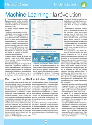 24
Machine Learning
Machine Learning : la révolution
L’apprentissage automatique correspond
au processus de création de modèles
statistiques afin d’apprendre des données
existantes et d’effectuer une prédiction sur
les données futures.
Le Machine Learning nécessite deux
étapes clés :
- Une étape d’apprentissage des données
- Une étape de mise en production du modèle
Azure Machine Learning (ML) qui est un
puissant service d’analyse prédictive dans
le Cloud qui permet de créer rapidement des
modèles statistiques. L’étape la plus impor-
tante est la collecte et la préparation des
données. Souvent, la collecte et la prépara-
tion représentent 70 % de la mise en œuvre
d’une solution de ML. La préparation et la
transformation des informations, ainsi que
les analyses et affichage des résultats
constituent les étapes suivantes.
Le Machine Learning apprend des données, des
analyses. Il repose sur des modèles et des algo-
rithmes. L’analyse prédictive utilise différentes
techniques statistiques.
Azure Machine Learning a été mis en place afin de
démocratiser l’apprentissage automatique  : la
création et le déploiement de la technologie d’ap-
prentissage automatique ont été considérable-
ment simplifiés pour les rendre accessibles à tout
le monde. C’est un service entièrement géré, ce
qui signifie que vous n’avez pas besoin d’acheter
l’utilisation du Machine Learning. Le service
étant entièrement managé, votre environne-
ment est disponible en moins de cinq mi-
nutes. Azure ML s’occupe de tout pour
vous !
Contrairement aux plateformes tradition-
nelles qui nécessitent la réécriture du mo-
dèle statistique à l’aide d’un langage
classique (Java, C++, csh, etc.), étape
longue et source d’erreurs, le processus de
mise en production en web service à partir
d’Azure Machine Learning ne va prendre
que quelques minutes. Avec Azure Machine
Learning, l’étape de mise en production du
modèle permet donc d’économiser beau-
coup de temps, mais également d'éviter de
nombreuses erreurs.
Vous pouvez accéder à Azure Machine Stu-
dio via un navigateur web pour créer et au-
tomatiser rapidement les flux de travail
d’apprentissage automatique. Vous pouvez glis-
ser-déposer les très nombreuses bibliothèques
d’apprentissage automatique existantes et lancer
vos solutions d’analyse prédictive, ou compléter
par vos propres scripts R et Python afin de les
étendre. Azure Machine Learning Studio fonc-
tionne dans n’importe quel navigateur et vous per-
met de développer et d’itérer des solutions
rapidement. Vous pouvez facilement découvrir et
créer des services Web, former et recycler vos mo-
dèles via des API, gérer les points de terminaison,
faire évoluer les services Web client et configurer
des diagnostics pour la surveillance et le débo-
gage des services. Les nouvelles fonctionnalités
sont les suivantes :
- La possibilité de créer un module R personnalisé
configurable, d’incorporer vos propres scripts R
de formation/prédiction et d’ajouter des scripts
Python à l’aide d’un vaste écosystème de biblio-
thèques numpy, scipy, pandas ou scikit-learn.
- La  galerie de la communauté Machine
Learning vous permet de découvrir et d’utiliser
des expériences intéressantes créées par d’au-
tres utilisateurs. Vous pouvez poser des ques-
tions ou publier des commentaires. 
- En complément de Microsoft Azure Machine Lear-
ning Studio qui s’adresse à des Data Scientists,
la Marketplace d’Azure propose des dizaines de
modèles statistiques prêts à l’emploi de Machine
Learning. C’est une véritable économie de la data
science que Microsoft entend promouvoir ! Vous
pouvez aussi monétiser vos propres modèles sta-
tistiques sur la Marketplace. n
Pier1, spécialisée dans le mobilier de maison et la
décoration, souhaitait améliorer la communication
avec sa clientèle. Constatant l’essor des smart-
phones et des tablettes chez ses clients, mais
aussi la hausse du e-commerce, Pier 1 a voulu op-
timiser au maximum les informations que la so-
ciété récoltait. En intégrant les données à partir de
ces sources disparates, la société a acquis de nou-
velles connaissances sur le comportement d'achat
et les préférences de ses clients. Mais cette simple
intégration des données n’était pas suffisante. La
société a cherché un moyen d'utiliser ces données
d'une façon significative. Plus précisément, l'en-
treprise avait besoin de mieux personnaliser son
message marketing face à des clients différents.
Pendant de nombreuses années, Pier 1 approchait
tous les clients de façon similaire à partir des
moyens marketings habituels.
Dans ce but, Pier 1 a fait appel aux services de Mi-
crosoft Azure Machine Learning pour combiner les
données transactionnelles et comportementales
en ligne et des magasins afin de pouvoir désor-
mais prédire les intentions d’achat de ses clients.
Les campagnes marketing de Pier 1 reposent dés-
ormais, dans un souci d’efficacité, sur la modéli-
sation prédictive apportée par Azure Machine
Learning. "Pier1 peut dorénavant envoyer un mes-
sage bien mieux ciblé au moment opportun, afin
de répondre précisément aux attentes de ses
clients.
En bénéficiant désormais d’un modèle prédictif ra-
pide, efficace et apportant une personnalisation
de son message marketing, Pier 1 connait mieux
ses clients et a su mettre en place un cercle ver-
tueux de ses actions marketing, améliorant ainsi
ses ventes mais également la satisfaction de ses
clients. n
Pier 1, société de détail américaine
Galerie de la communauté Machine Learning
Navigateur Machine Learning Studio
de matériel ni de gérer manuellement des ma-
chines virtuelles. Contrairement aux concurrents,
Azure ML est une plateforme entièrement SaaS :
orientée usage, et sans infrastructure à provision-
ner et à déployer. Les contraintes d’infrastructure
et la complexité des outils sont souvent un frein à
Découvrez. Apprenez. Partagez.
Partagez votre
travail et recevez
des avis dessus
Commentez et
donnez votre avis
Mettez en avant vos
expériences
Apprenez des au-
tres et téléchargez
des expériences
 
