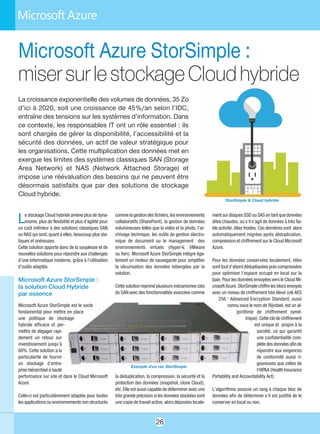 26
Le stockage Cloud hybride amène plus de dyna-
misme, plus de flexibilité et plus d’agilité pour
un coût inférieur à des solutions classiques SAN
ou NAS qui sont, quant à elles, beaucoup plus sta-
tiques et onéreuses.
Cette solution apporte donc de la souplesse et de
nouvelles solutions pour répondre aux challenges
d’une informatique moderne, grâce à l’utilisation
d’outils adaptés.
Microsoft Azure StorSimple :
la solution Cloud Hybride
par essence
Microsoft Azure StorSimple est le socle
fondamental pour mettre en place
une politique de stockage
hybride efficace et per-
mettre de dégager rapi-
dement un retour sur
investissement jusqu’à
60%. Cette solution a la
particularité de fournir
un stockage d’entre-
prise hiérarchisé à haute
performance sur site et dans le Cloud Microsoft
Azure.
Celle-ci est particulièrement adaptée pour toutes
les applications ou environnements non structurés
comme la gestion des fichiers, les environnements
collaboratifs (SharePoint), la gestion de données
volumineuses telles que la vidéo et la photo, l’ar-
chivage technique, les outils de gestion électro-
nique de document ou le management des
environnements virtuels (Hyper-V, VMware
ou Xen). Microsoft Azure StorSimple intègre éga-
lement un moteur de sauvegarde pour simplifier
la sécurisation des données hébergées par la
solution.
Cette solution reprend plusieurs mécanismes clés
du SAN avec des fonctionnalités avancées comme
la déduplication, la compression, la sécurité et la
protection des données (snapshot, clone Cloud),
etc. Elle est aussi capable de déterminer avec une
très grande précision si les données stockées sont
une copie de travail active, alors déposées locale-
ment sur disques SSD ou SAS en tant que données
dites chaudes, ou s’il s’agit de données à très fai-
ble activité, dites froides. Ces dernières sont alors
automatiquement migrées après déduplication,
compression et chiffrement sur le Cloud Microsoft
Azure.
Pour les données conservées localement, elles
sont tout d’abord dédupliquées puis compressées
pour optimiser l’espace occupé en local sur la
baie. Pour les données envoyées vers le Cloud Mi-
crosoft Azure, StorSimple chiffre les blocs envoyés
avec un niveau de chiffrement très élevé (clé AES
256 : Advanced Encryption Standard, aussi
connu sous le nom de Rijndael, est un al-
gorithme de chiffrement symé-
trique). Cette clé de chiffrement
est unique et propre à la
société, ce qui garantit
une confidentialité com-
plète des données afin de
répondre aux exigences
de conformité aussi ri-
goureuses que celles de
l'HIPAA (Health Insurance
Portability and Accountability Act).
L’algorithme associe un rang à chaque bloc de
données afin de déterminer s’il est justifié de le
conserver en local ou non.
Microsoft Azure StorSimple :
misersurlestockageCloudhybride
La croissance exponentielle des volumes de données, 35 Zo
d’ici à 2020, soit une croissance de 45%/an selon l’IDC,
entraîne des tensions sur les systèmes d’information. Dans
ce contexte, les responsables IT ont un rôle essentiel : ils
sont chargés de gérer la disponibilité, l’accessibilité et la
sécurité des données, un actif de valeur stratégique pour
les organisations. Cette multiplication des données met en
exergue les limites des systèmes classiques SAN (Storage
Area Network) et NAS (Network Attached Storage) et
impose une réévaluation des besoins qui ne peuvent être
désormais satisfaits que par des solutions de stockage
Cloud hybride.
StorSimple & Cloud hybride
Exemple d'un rac StorSimple
 