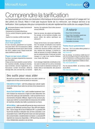34
Tarification
Azure propose plusieurs modes d’achat des dif-
férentes souscriptions :
- Directement sur le portail officiel Azure
- Par les contrats Entreprise (grandes organisa-
tions)
- Auprès d’un revendeur certifié (mode Open)
Version d’évaluation
d’un mois gratuite
En vous inscrivant, gratuitement sur le portail,
vous aurez droit à 150 € de ressources à utiliser
sur l’ensemble des services Azure (dans la limite
des 150 €), valable un mois. Chaque nouvel utili-
sateur bénéficie de cette offre.
Payez ce que vous utilisez !
Sur Azure, vous payez uniquement les ressources
que vous utilisez.
Chaque service Azure possède sa propre tarifica-
tion (machines virtuelles, stockage de données,
base de données, services d’applications, etc.).
Vous pouvez « cumuler » les services : utiliser du
stockage blob, avec une base SQL, du machine
learning. Une application Cloud utilise plusieurs
services différents.
Selon les services, des options sont disponibles.
Par exemple, sur les machines virtuelles, vous
pouvez utiliser des options spécifiques aux
adresses IP.
Chaque service Azure a son propre modèle tari-
faire. Par exemple, la tarification d’une machine
virtuelle se fait selon le type d’instance qui
contient des ressources définies (cœur proces-
seur, mémoire vive, stockage). La machine vir-
tuelle est facturée à la minute d’utilisation, idéal
pour les scénarios de tests. D’autre part, les tarifs
changent s’il s’agit d’une machine Windows,
Linux, Oracle, SQL Server.
Sur le stockage d’objets blob, la tarification se fac-
ture selon le nombre de To ou de Go, de données
à stocker et selon la redondance choisie par l’uti-
lisateur (dans un seul datacenter, dans plusieurs
régions, etc.).
Testez Azure gratuitement
Pour tous : 150 € de crédits offerts pendant un
mois, sans engagement :
http://azure.com
Pour les startups : de nombreux crédits Azure of-
ferts et la possibilité d’intégrer la Pépinière Micro-
soft, le programme d’accompagnement gratuit
pour les projets d’applications mobiles & Cloud :
http://aka.ms/pepiniere/ms
Pour les abonnés MSDN : de nombreux crédits
Azure offerts :
http://aka.ms/azurepourmsdn n
Comprendre la tarificationLe Cloud public est à la fois une révolution informatique et économique. Le paiement à l’usage est l’un
des piliers du Cloud. Mais il n’est pas toujours facile de s’y retrouver, car chaque service a sa
tarification. Voici quelques clés pour comprendre et calculer rapidement les coûts de vos usages Cloud.
À retenir
l Aucun frais de démarrage
l Aucun frais d’annulation quand vous
arrêtez votre souscription
l Vous payez ce que vous utilisez
l Facturation à la minute
Des outils pour vous aider
Microsoft vous propose différents outils pour vous aider à calculer vos
budgets Azure et mieux cerner les besoins en ressources :
Calculatrice en ligne : outil très pratique pour calculer rapide-
ment votre facture Azure selon les services et les ressources en-
visagées.
Azure Cost-Estimator Tool : outil à installer localement. Il per-
met d’évaluer les ressources à migrer de votre datacenter vers
Azure et les coûts que cela représente. L’outil va examiner les en-
vironnements virtualisés (VMware, Hyper-V) et les serveurs phy-
siques pour estimer la consommation de ressources et le nombre
de machines virtuelles (leur taille) à provisionner sur Azure.
API de billing :cette nouvelle API permet de mieux suivre les dé-
penses sur les différents services Azure. Deux API sont disponi-
bles : Azure Usage API et Azure RateCard API. La première API
fournit des données d’utilisation des services associées à une
souscription Azure. Cette API permet d’avoir une vision granulaire
de la consommation, complémentaire à la facture. La seconde API
répertorie les ressources disponibles. L’API fournit tous les tarifs
et les métadonnées associés à ces services. Calculatrice de prix à retrouver sur http://aka.ms/calculatrice-prix
E
 