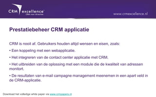 Prestatiebeheer CRM applicatie

     CRM is nooit af. Gebruikers houden altijd wensen en eisen, zoals:
     • Een koppeling met een webapplicatie.
     • Het integreren van de contact center applicatie met CRM.
     • Het uitbreiden van de oplossing met een module die de kwaliteit van adressen
     monitort.
     • De resultaten van e-mail campagne management meenemen in een apart veld in
     de CRM-applicatie.


Download het volledige white paper via www.crmpapers.nl
 