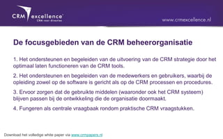 De focusgebieden van de CRM beheerorganisatie

     1. Het ondersteunen en begeleiden van de uitvoering van de CRM strategie door het
     optimaal laten functioneren van de CRM tools.
     2. Het ondersteunen en begeleiden van de medewerkers en gebruikers, waarbij de
     opleiding zowel op de software is gericht als op de CRM processen en procedures.
     3. Ervoor zorgen dat de gebruikte middelen (waaronder ook het CRM systeem)
     blijven passen bij de ontwikkeling die de organisatie doormaakt.
     4. Fungeren als centrale vraagbaak rondom praktische CRM vraagstukken.



Download het volledige white paper via www.crmpapers.nl
 