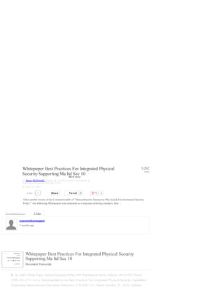 3 months ago
Whitepaper Best Practices For Integrated Physical Security
Supporting Ma Itd Sec 10
Document Transcript
1. An AACI White Paper Auburn Regional Office 489 Washington Street Auburn, MA 01501 Phone:
(508) 453-2731 www.AmericanAlarm.com Best Practices For Integrated Physical Security Capabilities
Supporting Massachusetts Document Reference: ITD-SEC-10.1 Dated: October 29, 2010 | Entitled
1
‹ ›
/24
Like Share Save
After careful review of the Commonwealth of “Massachusetts Enterprise Physical & Environmental Security
Policy”, the following Whitepaper was prepared as a response utilizing concepts, best ...
Whitepaper Best Practices For Integrated Physical
Security Supporting Ma Itd Sec 10
by James McDonald, Security & Loss Prevention Consultant at
ASIS/ACFE/MassBiz/PHYSECTESC
on May 16, 2011
Tweet 0 0
3,262
views
0Like Share
Show more
No comments yet 1 Like
naarasimharanagani
 