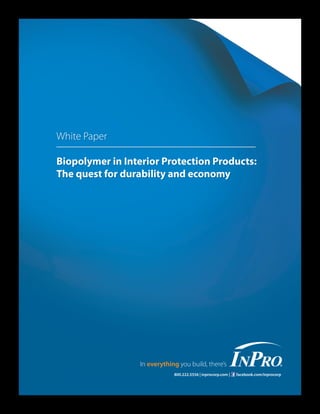 White Paper

Biopolymer in Interior Protection Products:
The quest for durability and economy




                 In everything you build, there’s
                             800.222.5556 | inprocorp.com |   facebook.com/inprocorp
 