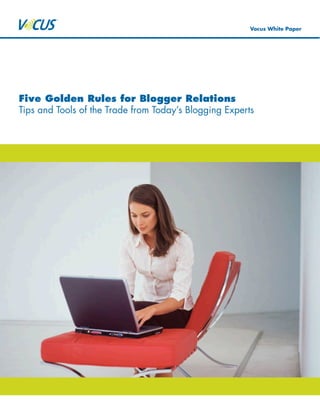 Vocus White Paper




Five Golden Rules for Blogger Relations
Tips and Tools of the Trade from Today’s Blogging Experts
 