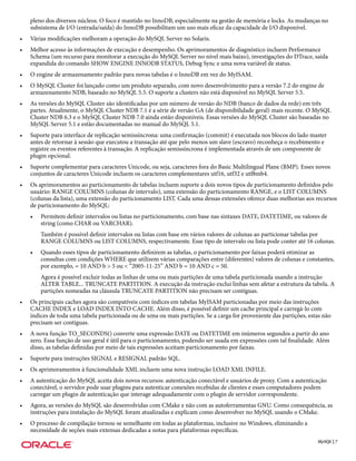 pleno dos diversos núcleos. O foco é mantido no InnoDB, especialmente na gestão de memória e locks. As mudanças no
    subsistema de I/O (entrada/saída) do InnoDB possibilitam um uso mais eficaz da capacidade de I/O disponível.
•   Várias modificações melhoram a operação do MySQL Server no Solaris.
•   Melhor acesso às informações de execução e desempenho. Os aprimoramentos de diagnóstico incluem Performance
    Schema (um recurso para monitorar a execução do MySQL Server no nível mais baixo), investigações do DTrace, saída
    expandida do comando SHOW ENGINE INNODB STATUS, Debug Sync e uma nova variável de status.
•   O engine de armazenamento padrão para novas tabelas é o InnoDB em vez do MyISAM.
•   O MySQL Cluster foi lançado como um produto separado, com novo desenvolvimento para a versão 7.2 do engine de
    armazenamento NDB, baseado no MySQL 5.5. O suporte a clusters não está disponível no MySQL Server 5.5.
•   As versões do MySQL Cluster são identificadas por um número de versão do NDB (banco de dados da rede) em três
    partes. Atualmente, o MySQL Cluster NDB 7.1 é a série de versão GA (de disponibilidade geral) mais recente. O MySQL
    Cluster NDB 6.3 e o MySQL Cluster NDB 7.0 ainda estão disponíveis. Essas versões do MySQL Cluster são baseadas no
    MySQL Server 5.1 e estão documentadas no manual do MySQL 5.1.
•   Suporte para interface de replicação semissíncrona: uma confirmação (commit) é executada nos blocos do lado master
    antes de retornar à sessão que executou a transação até que pelo menos um slave (escravo) reconheça o recebimento e
    registre os eventos referentes à transação. A replicação semissíncrona é implementada através de um componente de
    plugin opcional.
•   Suporte complementar para caracteres Unicode, ou seja, caracteres fora do Basic Multilingual Plane (BMP). Esses novos
    conjuntos de caracteres Unicode incluem os caracteres complementares utf16, utf32 e utf8mb4.
•   Os aprimoramentos ao particionamento de tabelas incluem suporte a dois novos tipos de particionamento definidos pelo
    usuário: RANGE COLUMNS (colunas de intervalo), uma extensão do particionamento RANGE, e o LIST COLUMNS
    (colunas da lista), uma extensão do particionamento LIST. Cada uma dessas extensões oferece duas melhorias aos recursos
    de particionamento do MySQL:
    •   Permitem definir intervalos ou listas no particionamento, com base nas sintaxes DATE, DATETIME, ou valores de
        string (como CHAR ou VARCHAR).
        Também é possível definir intervalos ou listas com base em vários valores de colunas ao particionar tabelas por
        RANGE COLUMNS ou LIST COLUMNS, respectivamente. Esse tipo de intervalo ou lista pode conter até 16 colunas.
    •   Quando esses tipos de particionamento definirem as tabelas, o particionamento por faixas poderá otimizar as
        consultas com condições WHERE que utilizem várias comparações entre (diferentes) valores de colunas e constantes,
        por exemplo, = 10 AND b > 5 ou < “2005-11-25” AND b = 10 AND c = 50.
        Agora é possível excluir todas as linhas de uma ou mais partições de uma tabela particionada usando a instrução
        ALTER TABLE... TRUNCATE PARTITION. A execução da instrução exclui linhas sem afetar a estrutura da tabela. A
        partições nomeadas na cláusula TRUNCATE PARTITION não precisam ser contíguas.
•   Os principais caches agora são compatíveis com índices em tabelas MyISAM particionadas por meio das instruções
    CACHE INDEX e LOAD INDEX INTO CACHE. Além disso, é possível definir um cache principal e carregá-lo com
    índices de toda uma tabela particionada ou de uma ou mais partições. Se a carga for proveniente das partições, estas não
    precisam ser contíguas.
•   A nova função TO_SECONDS() converte uma expressão DATE ou DATETIME em inúmeros segundos a partir do ano
    zero. Essa função de uso geral é útil para o particionamento, podendo ser usada em expressões com tal finalidade. Além
    disso, as tabelas definidas por meio de tais expressões aceitam particionamento por faixas.
•   Suporte para instruções SIGNAL e RESIGNAL padrão SQL.
•   Os aprimoramentos à funcionalidade XML incluem uma nova instrução LOAD XML INFILE.
•   A autenticação do MySQL aceita dois novos recursos: autenticação conectável e usuários de proxy. Com a autenticação
    conectável, o servidor pode usar plugins para autenticar conexões recebidas de clientes e esses computadores podem
    carregar um plugin de autenticação que interage adequadamente com o plugin de servidor correspondente.
•   Agora, as versões do MySQL são desenvolvidas com CMake e não com as autoferramentas GNU. Como consequência, as
    instruções para instalação do MySQL foram atualizadas e explicam como desenvolver no MySQL usando o CMake.
•   O processo de compilação tornou-se semelhante em todas as plataformas, inclusive no Windows, eliminando a
    necessidade de seções mais extensas dedicadas a notas para plataformas específicas.
                                                                                                                      MySQL | 7
 